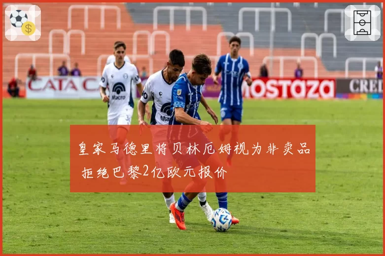 皇家马德里将贝林厄姆视为非卖品 拒绝巴黎2亿欧元报价