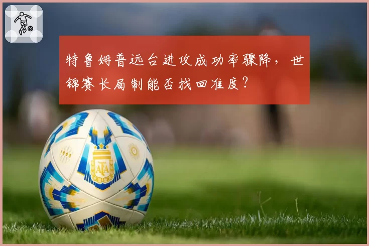 特鲁姆普远台进攻成功率骤降，世锦赛长局制能否找回准度？