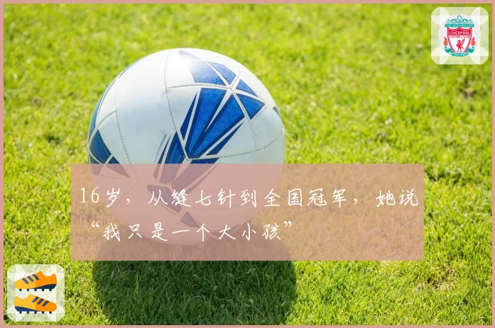 16岁，从缝七针到全国冠军，她说“我只是一个大小孩”