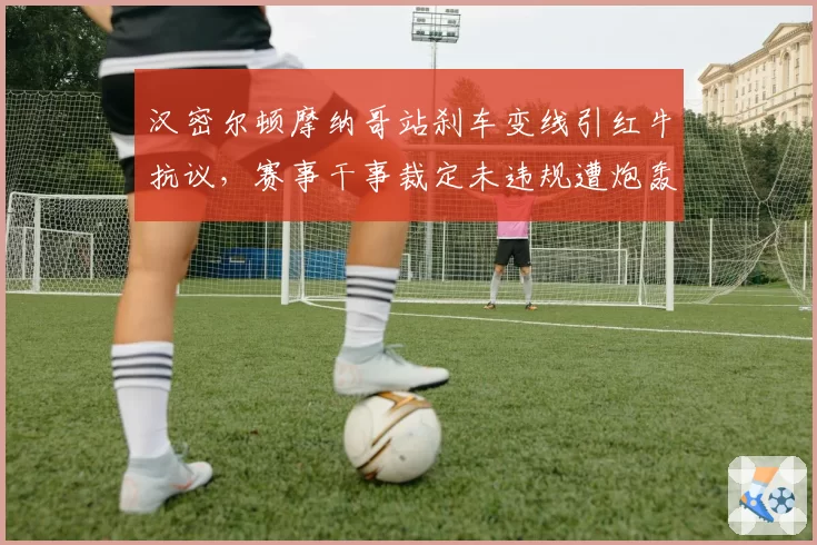 汉密尔顿摩纳哥站刹车变线引红牛抗议，赛事干事裁定未违规遭炮轰
