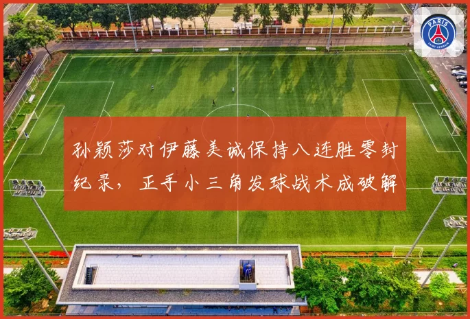 孙颖莎对伊藤美诚保持八连胜零封纪录，正手小三角发球战术成破解关键