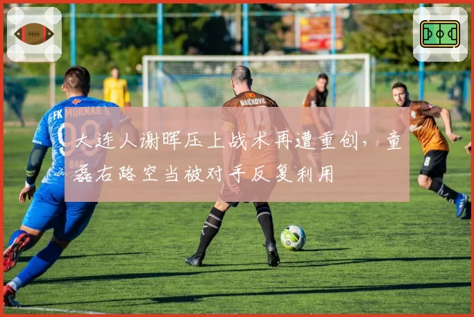大连人谢晖压上战术再遭重创，童磊右路空当被对手反复利用