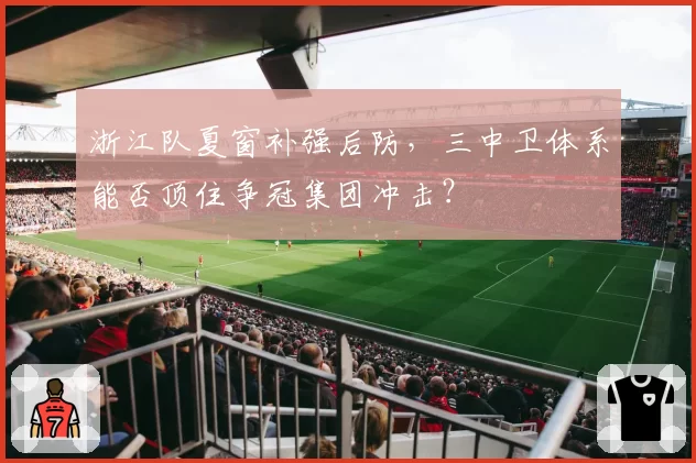 浙江队夏窗补强后防，三中卫体系能否顶住争冠集团冲击？