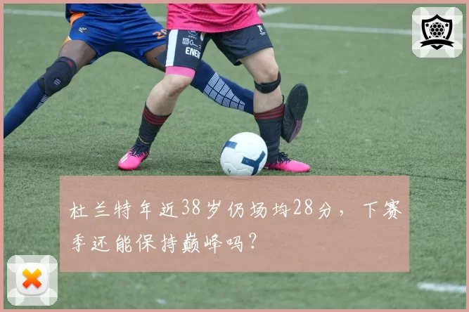 杜兰特年近38岁仍场均28分，下赛季还能保持巅峰吗？