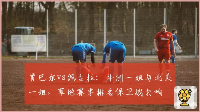 贾巴尔vs佩古拉：非洲一姐与北美一姐，草地赛季排名保卫战打响