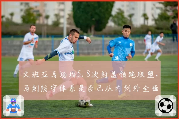 文班亚马场均5.8次封盖领跑联盟,马刺防守体系是否已从内到外全面蜕变?