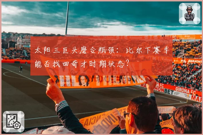 太阳三巨头磨合瓶颈：比尔下赛季能否找回奇才时期状态？