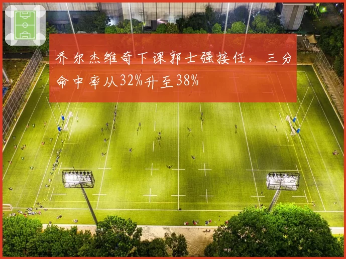 乔尔杰维奇下课郭士强接任，三分命中率从32%升至38%