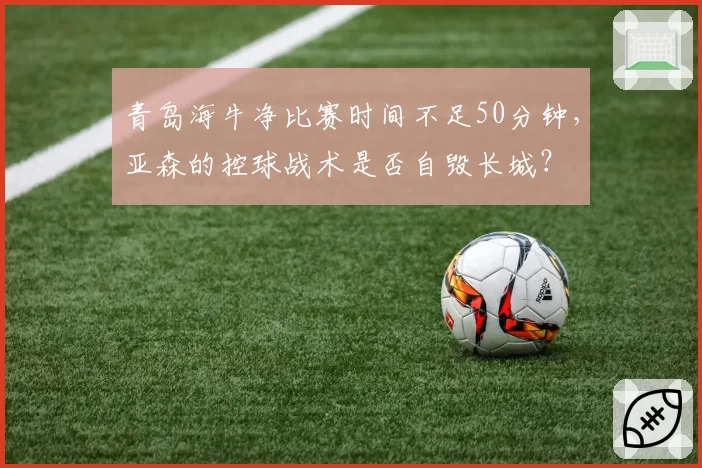 青岛海牛净比赛时间不足50分钟，亚森的控球战术是否自毁长城？