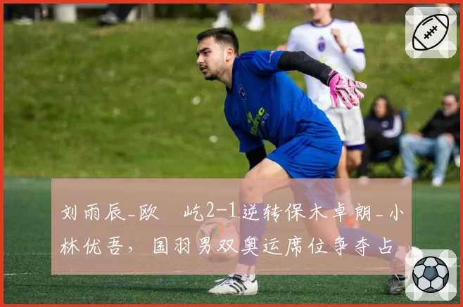 刘雨辰_欧烜屹2-1逆转保木卓朗_小林优吾，国羽男双奥运席位争夺占得先机