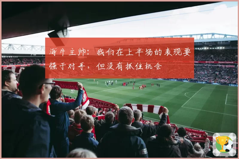 海牛主帅:我们在上半场的表现要强于对手,但没有抓住机会