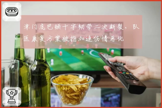 津门虎巴顿十字韧带二次断裂，队医康复方案被指加速伤情恶化