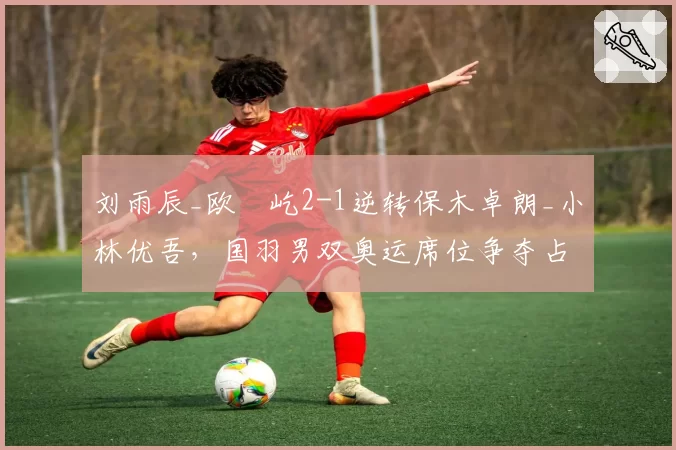 刘雨辰_欧烜屹2-1逆转保木卓朗_小林优吾，国羽男双奥运席位争夺占得先机