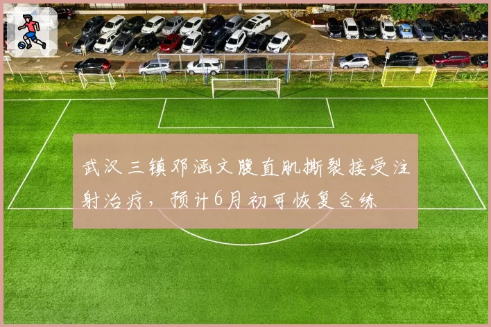武汉三镇邓涵文腹直肌撕裂接受注射治疗,预计6月初可恢复合练
