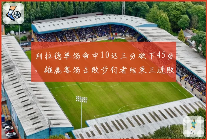 利拉德单场命中10记三分砍下45分，雄鹿客场击败步行者结束三连败__br_