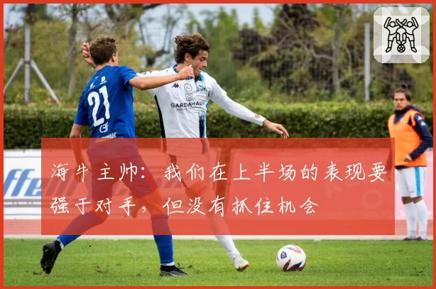 海牛主帅:我们在上半场的表现要强于对手,但没有抓住机会