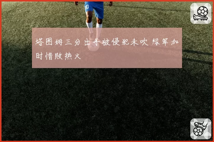 塔图姆三分出手被侵犯未吹 绿军加时惜败热火