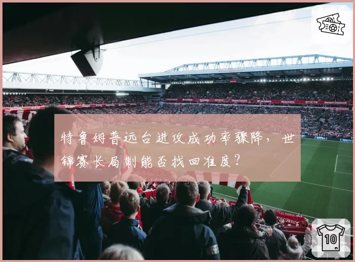 特鲁姆普远台进攻成功率骤降，世锦赛长局制能否找回准度？