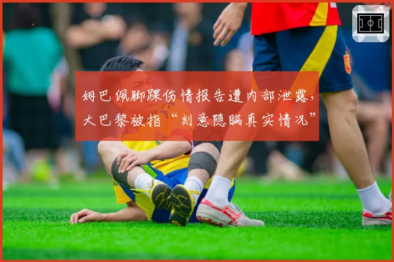 姆巴佩脚踝伤情报告遭内部泄露，大巴黎被指“刻意隐瞒真实情况”