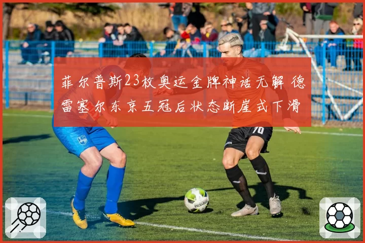 菲尔普斯23枚奥运金牌神话无解 德雷塞尔东京五冠后状态断崖式下滑引争议