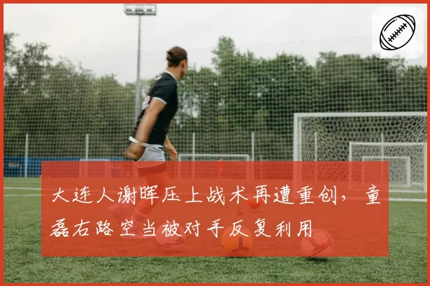 大连人谢晖压上战术再遭重创,童磊右路空当被对手反复利用