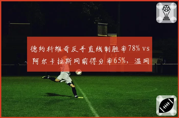 德约科维奇反手直线制胜率78% vs 阿尔卡拉斯网前得分率65%，温网决赛关键分战术博弈解析