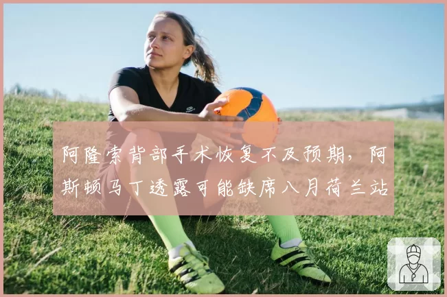 阿隆索背部手术恢复不及预期，阿斯顿马丁透露可能缺席八月荷兰站