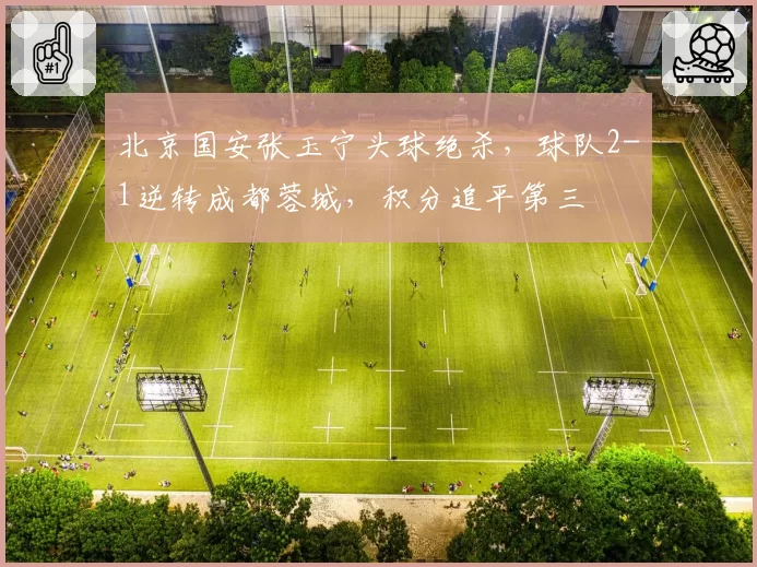 北京国安张玉宁头球绝杀，球队2-1逆转成都蓉城，积分追平第三