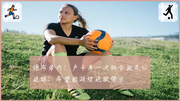 德布劳内：卢卡库一次机会就足以进球；希望能延续这股势头