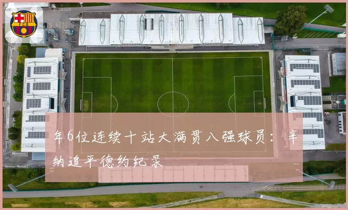 年6位连续十站大满贯八强球员：辛纳追平德约纪录