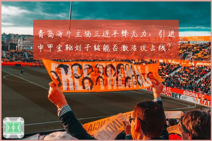 青岛海牛主场三连平锋无力，引进中甲金靴刘子铭能否激活攻击线？